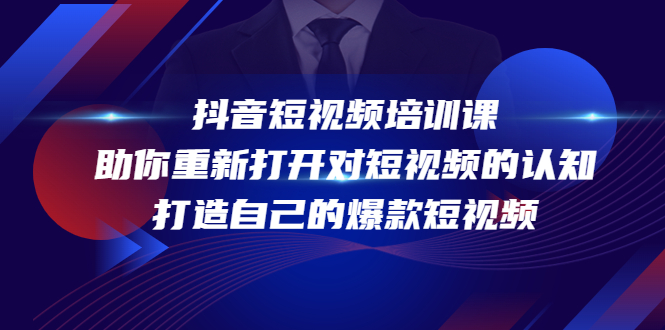 抖音短视频培训课，助你重新打开对短视频的认知，打造自己的爆款短视频-最全项目网
