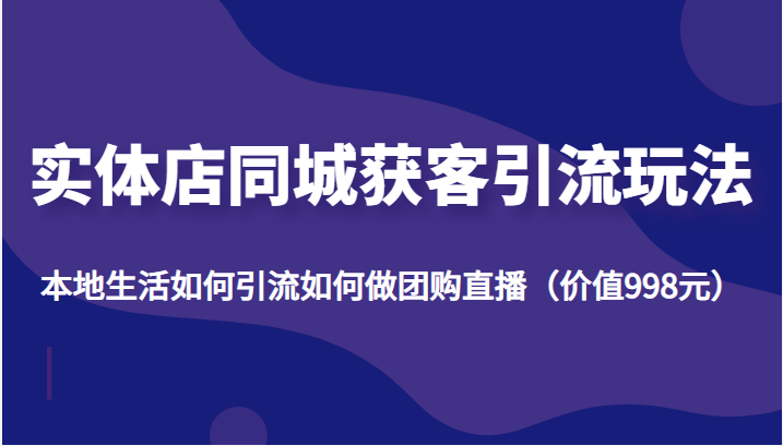 实体店同城获客引流玩法，本地生活如何引流如何做团购直播（价值998元）-最全项目网