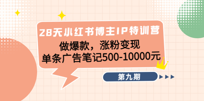 28天小红书博主IP特训营《第9期》做爆款，涨粉变现 单条广告笔记500-10000-最全项目网