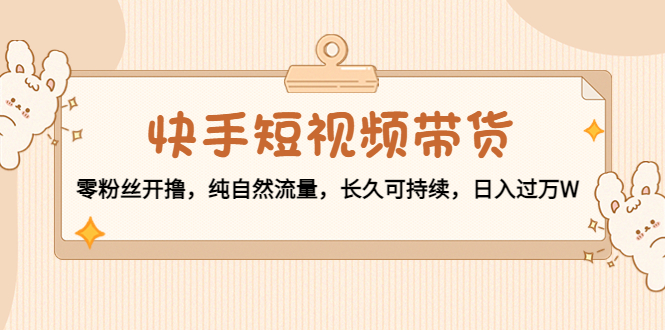 快手短视频带货：零粉丝开撸，纯自然流量，长久可持续，日入过万W-最全项目网