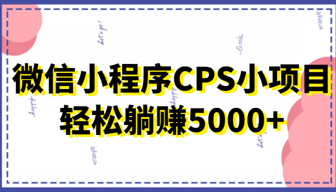 微信小程序CPS小项目，有微信就能做，轻松上手躺赚5000+-最全项目网