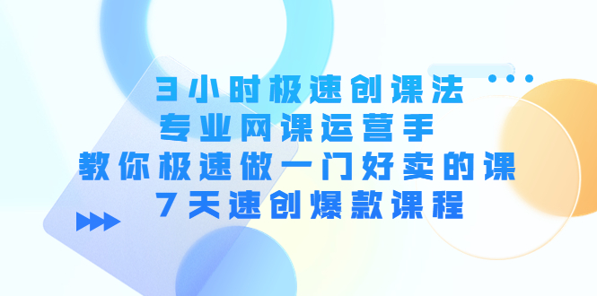 3小时极速创课法，专业网课运营手 教你极速做一门好卖的课 7天速创爆款课程-最全项目网