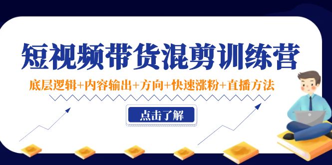 短视频带货混剪训练营：底层逻辑+内容输出+方向+快速涨粉+直播方法-最全项目网