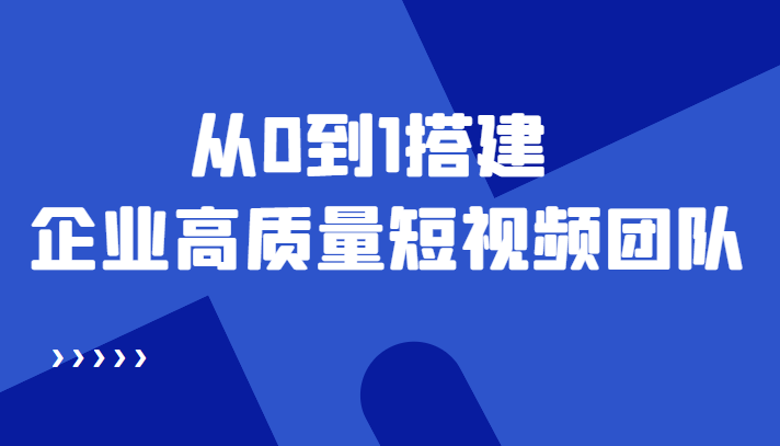 老板必学12节课，教你从0到1搭建企业高质量短视频团队，解决你的搭建难题-最全项目网
