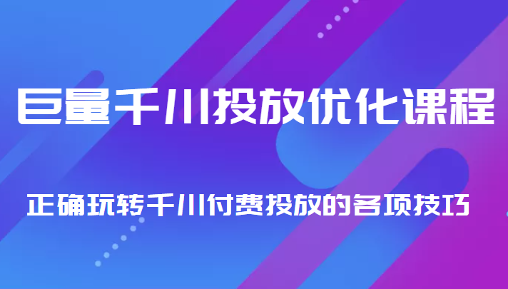 巨量千川投放优化课程 正确玩转千川付费投放的各项技巧-最全项目网