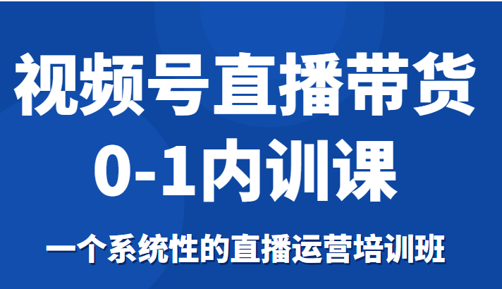 视频号直播带货0-1内训课，一个系统性的直播运营培训班-最全项目网