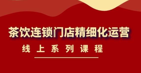 《茶饮连锁门店精细化运营》线上系列课程，茶饮门店经营必备课程（价值458元）-最全项目网