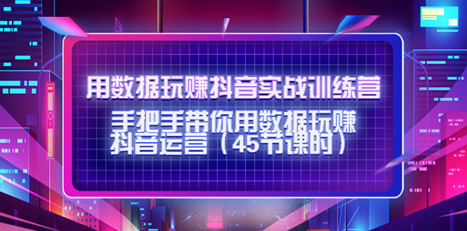 用数据玩赚抖音实战训练营：手把手带你用数据玩赚抖音运营-最全项目网