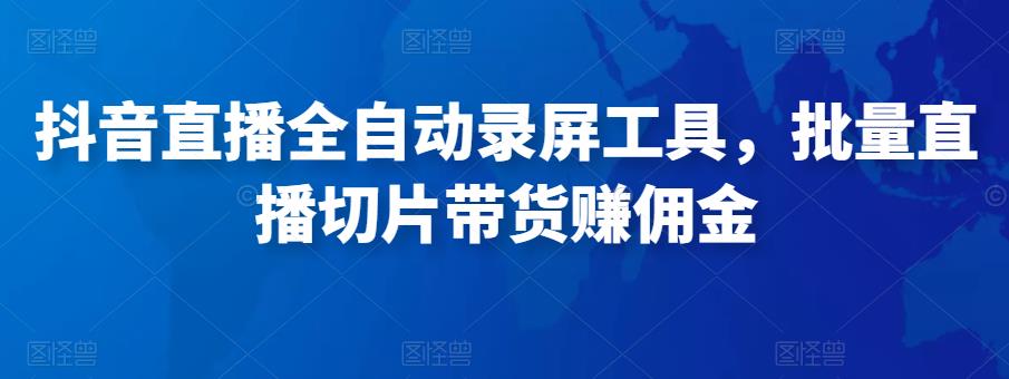 抖音直播全自动录屏工具，批量实时录制直播视频，可带货赚佣金（软件+使用教程）-最全项目网