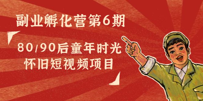 副业孵化营第6期：80/90后童年时光怀旧短视频项目-最全项目网