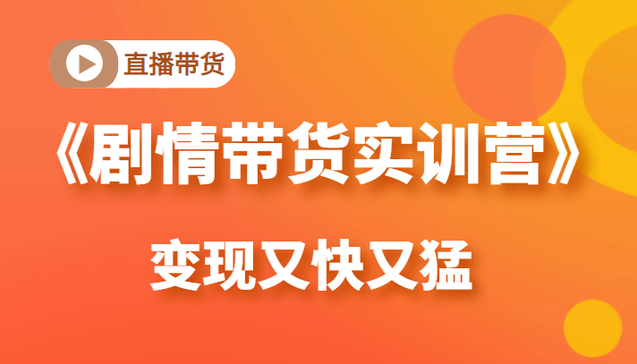 《剧情带货实训营》目前最好的直播带货方式，变起现来是又快又猛（价值980元）-最全项目网