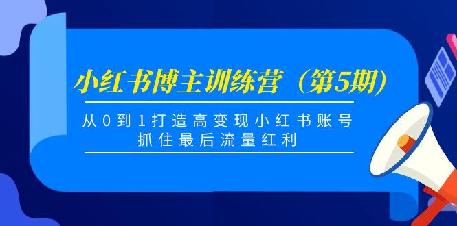 小红书博主训练营（第5期)，从0到1打造高变现小红书账号，抓住最后流量红利-最全项目网