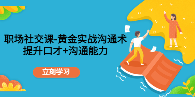 职场社交课：黄金实战沟通术，提升口才+沟通能力-最全项目网