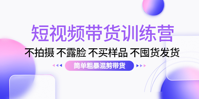 短视频带货训练营：不拍摄 不露脸 不买样品 不囤货发货 简单粗暴混剪带货（第三期）-最全项目网