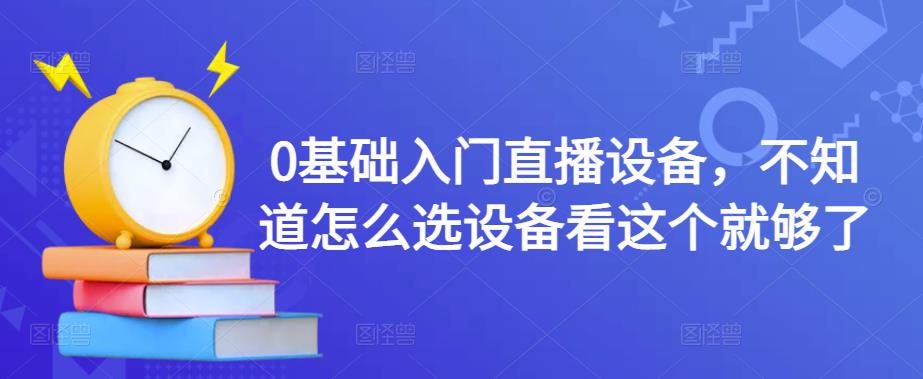 0基础入门直播设备，不知道怎么选设备看这个就够了-最全项目网