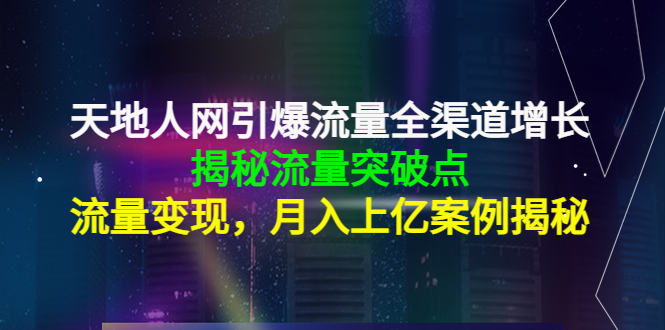 天地人网引爆流量全渠道增长：揭秘流量突然破点，流量变现，月入上亿案例-最全项目网