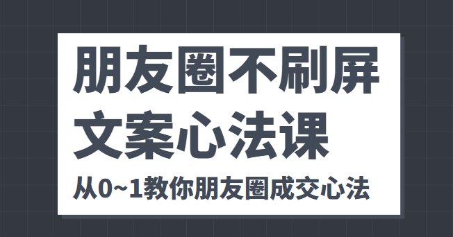 朋友圈不刷屏文案心法课 人人都要懂的商业逻辑 从0~1教你朋友圈成交心法-最全项目网