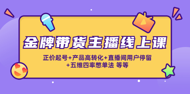 金牌带货主播线上课：正价起号+产品高转化+直播间用户停留+五维四率憋单法-最全项目网
