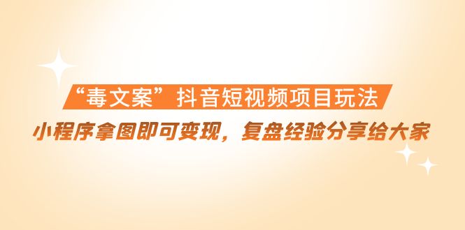 “毒文案”抖音短视频项目玩法，小程序拿图即可变现，复盘经验分享给大家-最全项目网