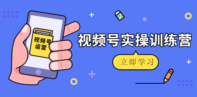 微信视频号实操训练营：视频号起号运营纯干货玩法！-最全项目网