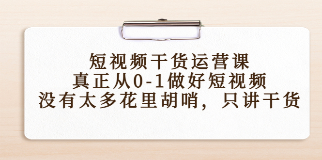 短视频干货运营课，真正从0-1做好短视频，没有太多花里胡哨，只讲干货-最全项目网