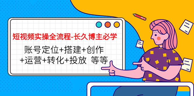 短视频实操全流程-长久博主必学：账号定位+搭建+创作+运营+转化+投放 等等-最全项目网
