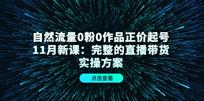 自然流量0粉0作品正价起号11月新课：完整的直播带货实操方案-最全项目网
