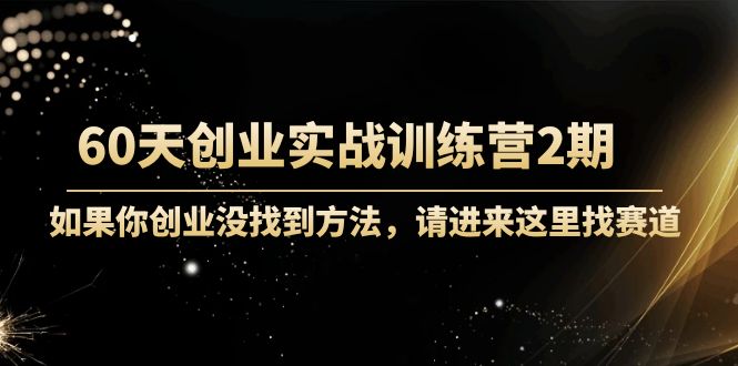 60天创业实战训练营2期：如果你创业没找到方法，进来这里找赛道-价值3000元-最全项目网