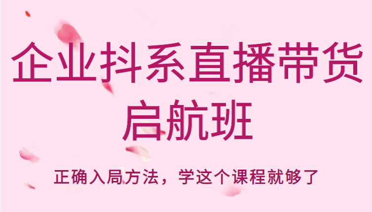 企业抖系直播带货启航班，正确入局方法，学这个课程就够了-最全项目网
