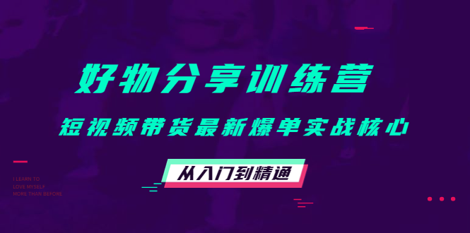 好物分享训练营：短视频带货最新爆单实战核心，从入门到精通-最全项目网