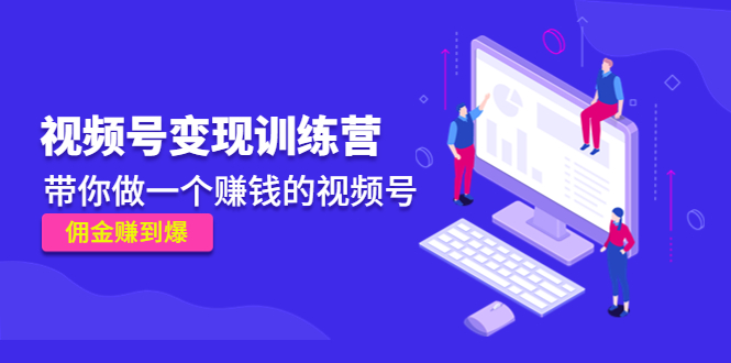 《视频号变现训练营》带你做一个赚钱的视频号，佣金赚到爆-最全项目网