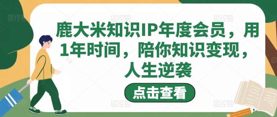 鹿大米知识IP年度会员，用1年时间，陪你知识变现，人生逆袭-最全项目网