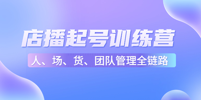 店播起号训练营：帮助更多直播新人快速开启和度过起号阶段（16节）-最全项目网