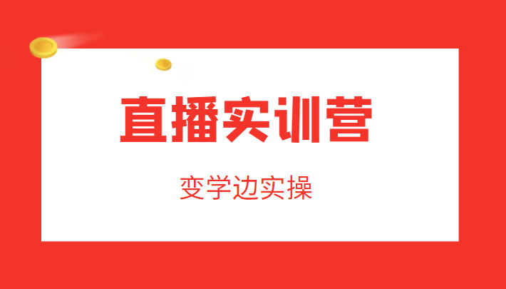 直播实训营，变学边实操，成为运营型主播，拉动直播间人气-最全项目网