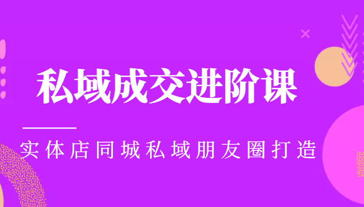 实体同城获客必学私域成交进阶课，实体店同城私域朋友圈打造-最全项目网