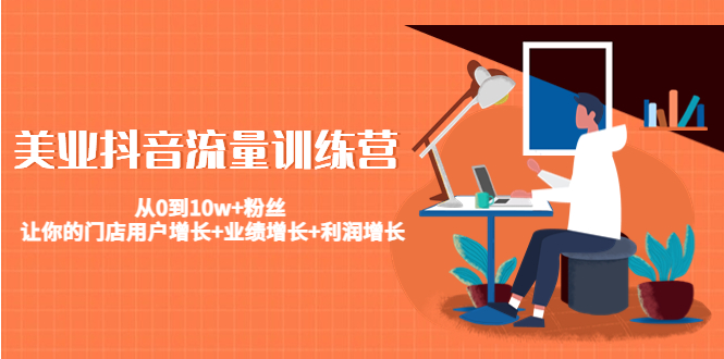 美业抖音流量训练营：从0到10w+粉丝 让你的门店用户增长+业绩增长+利润增长-最全项目网