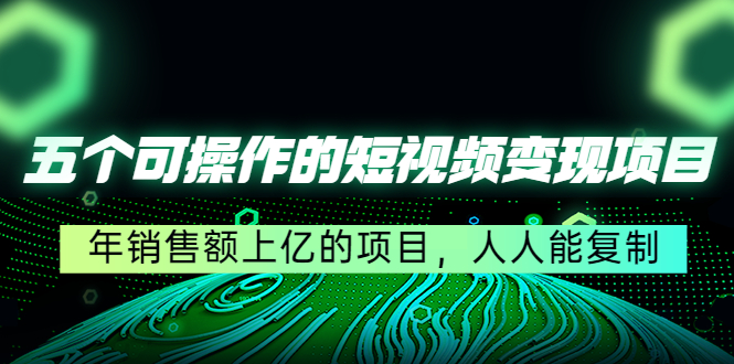 五个可操作的短视频变现项目：年销售额上亿的项目，人人能复制-最全项目网