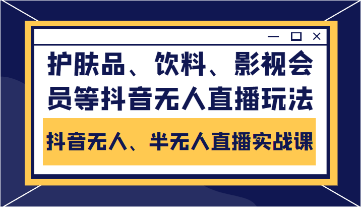 抖音无人、半无人直播实战课，护肤品、饮料、影视会员等抖音无人直播玩法-最全项目网