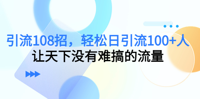 引流108招，轻松日引流100+人，让天下没有难搞的流量-最全项目网