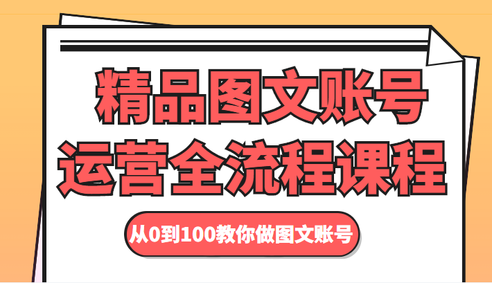 精品图文账号运营全流程课程 从0到100教你做图文账号-最全项目网
