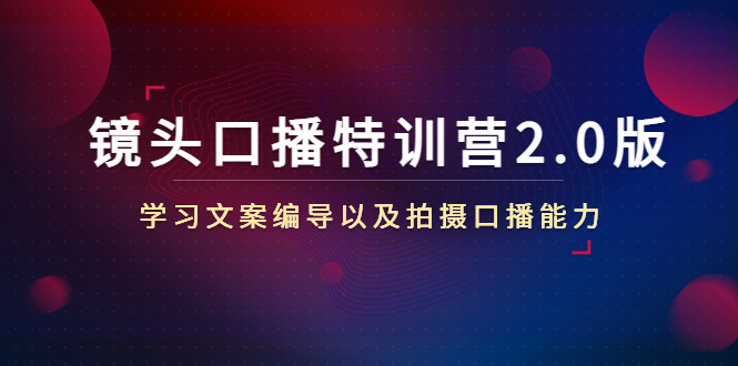 镜头口播特训营2.0版，学习文案编导以及拍摄口播能力（50节课时）-最全项目网