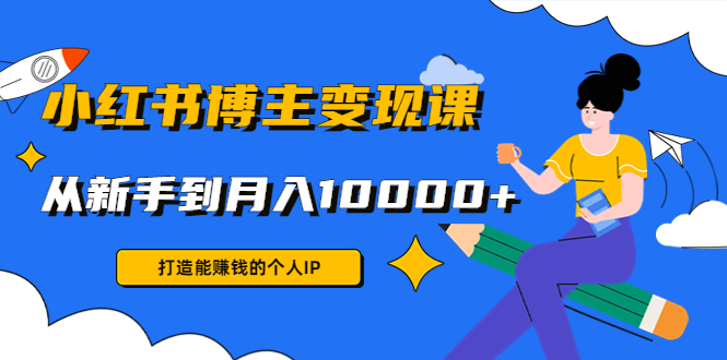 小红书博主变现课：打造能赚钱的个人IP，从新手到月入10000+(9节课)-最全项目网