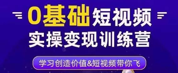 0基础短视频实操变现训练营，3大体系成就百万大V-最全项目网