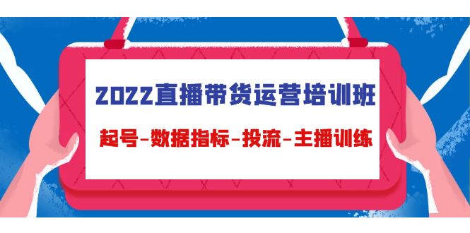 2022直播带货运营培训班：起号-数据指标-投流-主播训练-最全项目网