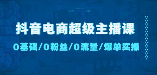 抖音电商超级主播课：0基础、0粉丝、0流量、爆单实操！-最全项目网