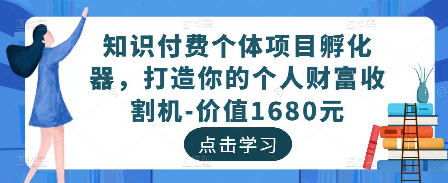 知识付费个体项目孵化器，打造你的个人财富收割机-价值1680元-最全项目网