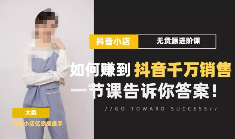 梨子会·抖店无货源进阶冲刺课，如何赚到抖音千万销售，这套课程会告诉你答案-最全项目网