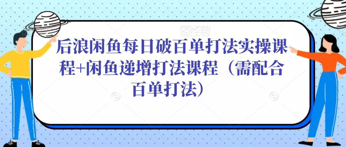 后浪闲鱼每日破百单打法实操课程+闲鱼递增打法课程（需配合百单打法）-最全项目网