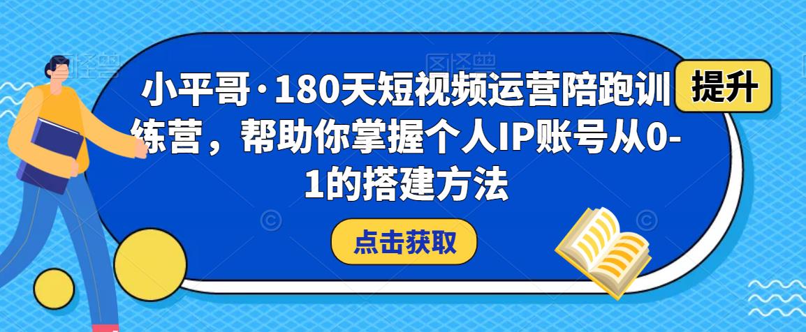 小平哥·180天短视频运营陪跑训练营，帮助你掌握个人IP账号从0-1的搭建方法-最全项目网