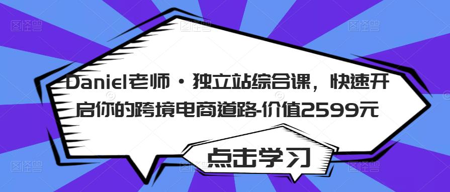 Daniel老师·独立站综合课，快速开启你的跨境电商道路-价值2599元-最全项目网